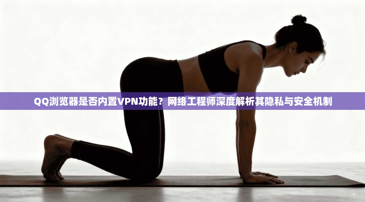 QQ浏览器是否内置VPN功能？网络工程师深度解析其隐私与安全机制