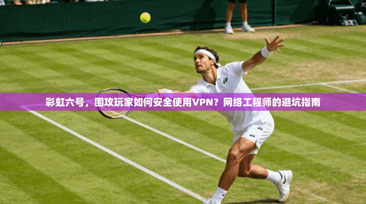 彩虹六号，围攻玩家如何安全使用VPN？网络工程师的避坑指南