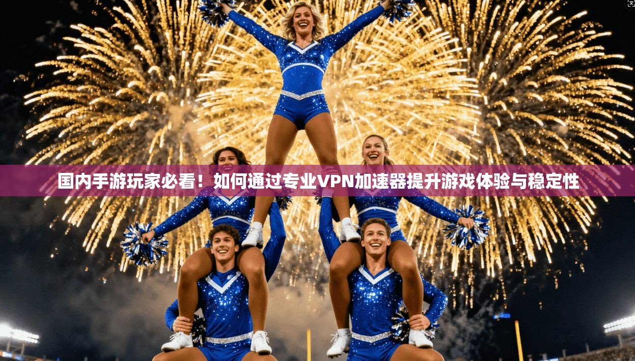 国内手游玩家必看！如何通过专业VPN加速器提升游戏体验与稳定性