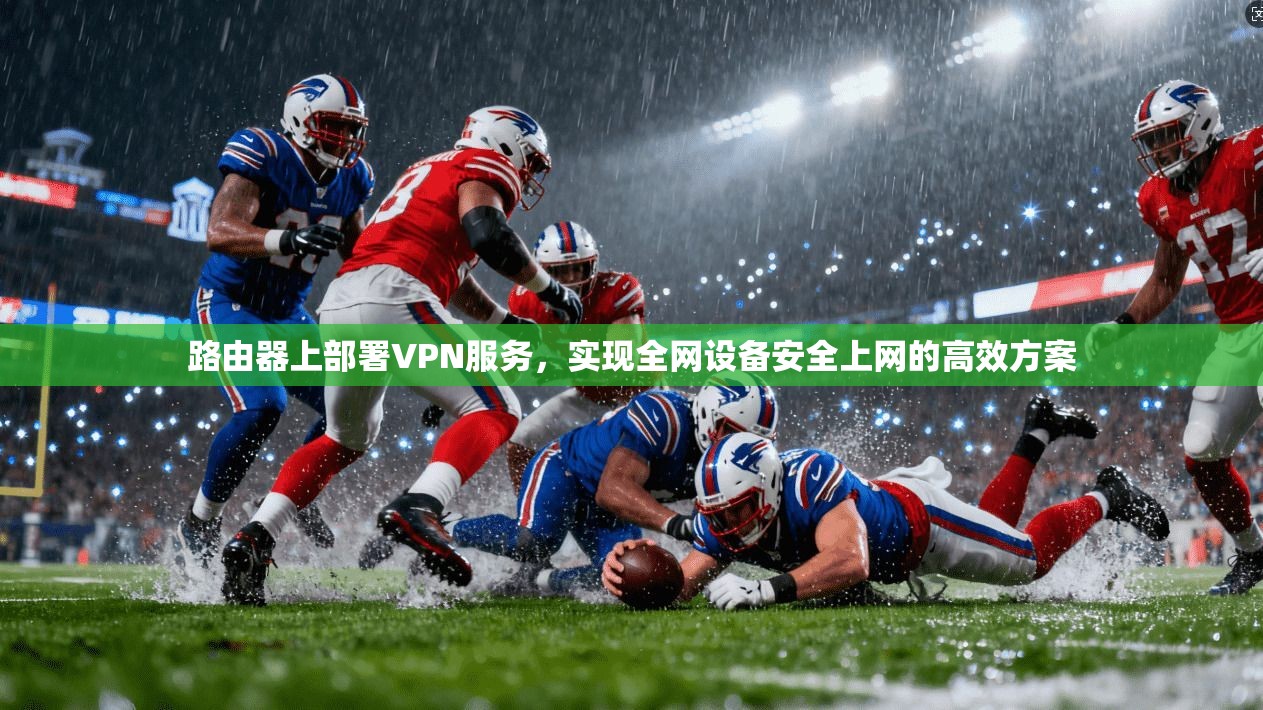 路由器上部署VPN服务，实现全网设备安全上网的高效方案