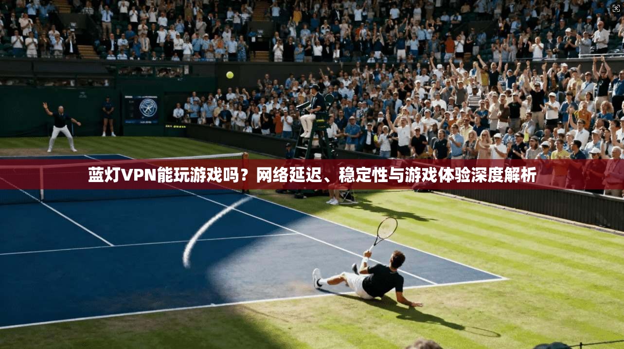 蓝灯VPN能玩游戏吗？网络延迟、稳定性与游戏体验深度解析