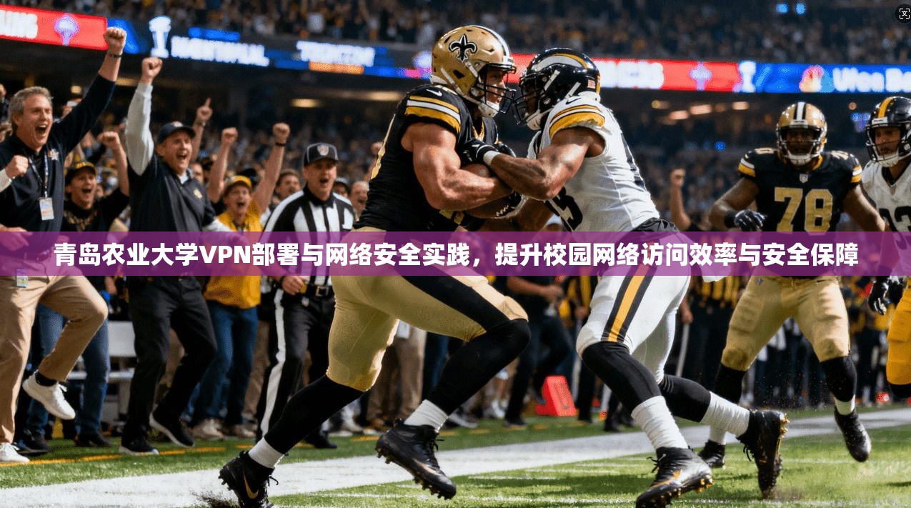 青岛农业大学VPN部署与网络安全实践，提升校园网络访问效率与安全保障