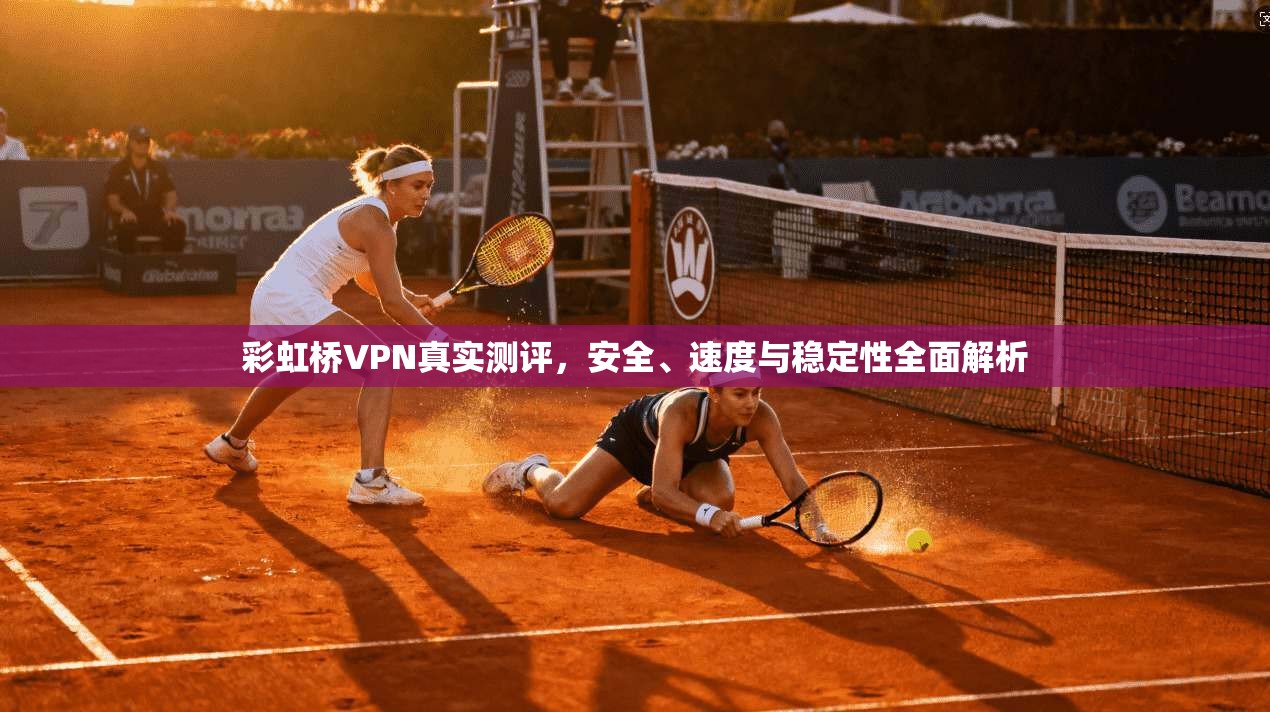 彩虹桥VPN真实测评，安全、速度与稳定性全面解析