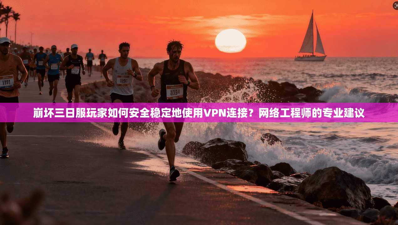 崩坏三日服玩家如何安全稳定地使用VPN连接?网络工程师的专业建议