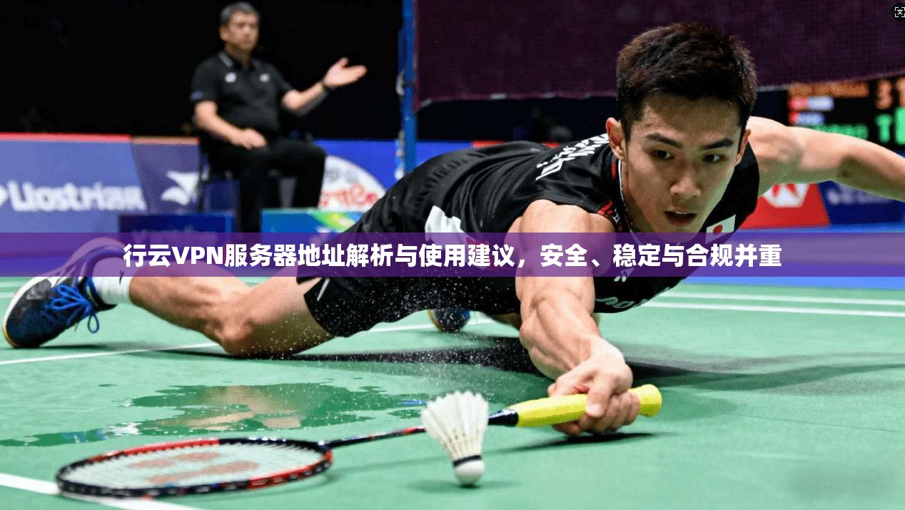 行云VPN服务器地址解析与使用建议，安全、稳定与合规并重