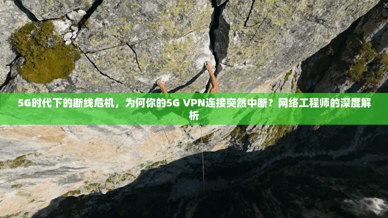 5G时代下的断线危机，为何你的5G VPN连接突然中断？网络工程师的深度解析