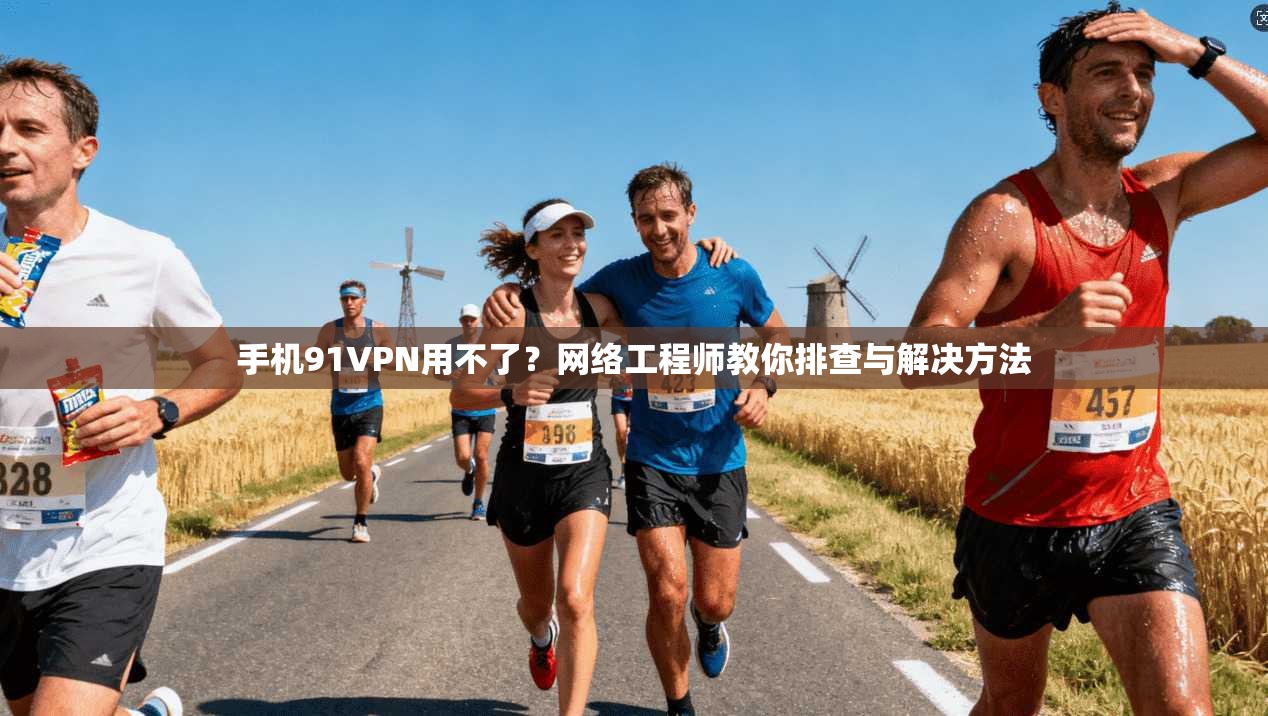 手机91VPN用不了？网络工程师教你排查与解决方法
