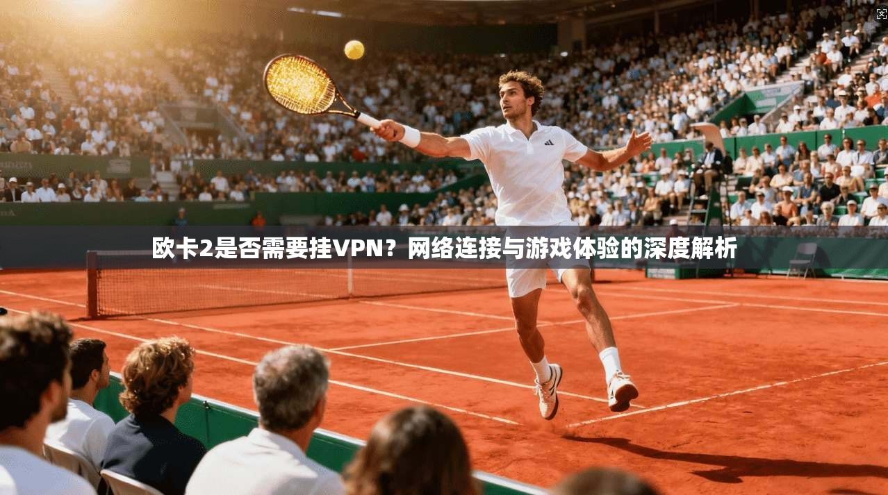欧卡2是否需要挂VPN？网络连接与游戏体验的深度解析