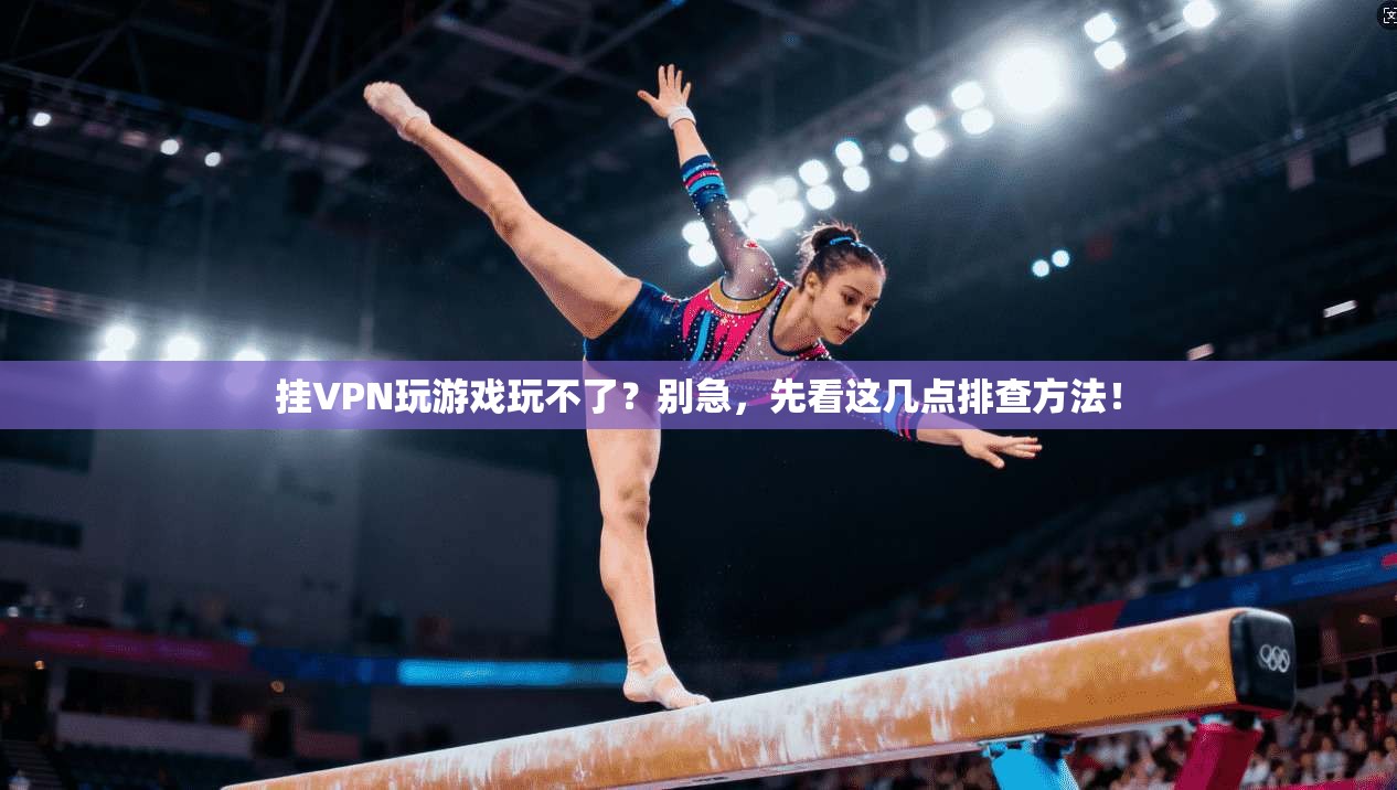 挂VPN玩游戏玩不了？别急，先看这几点排查方法！