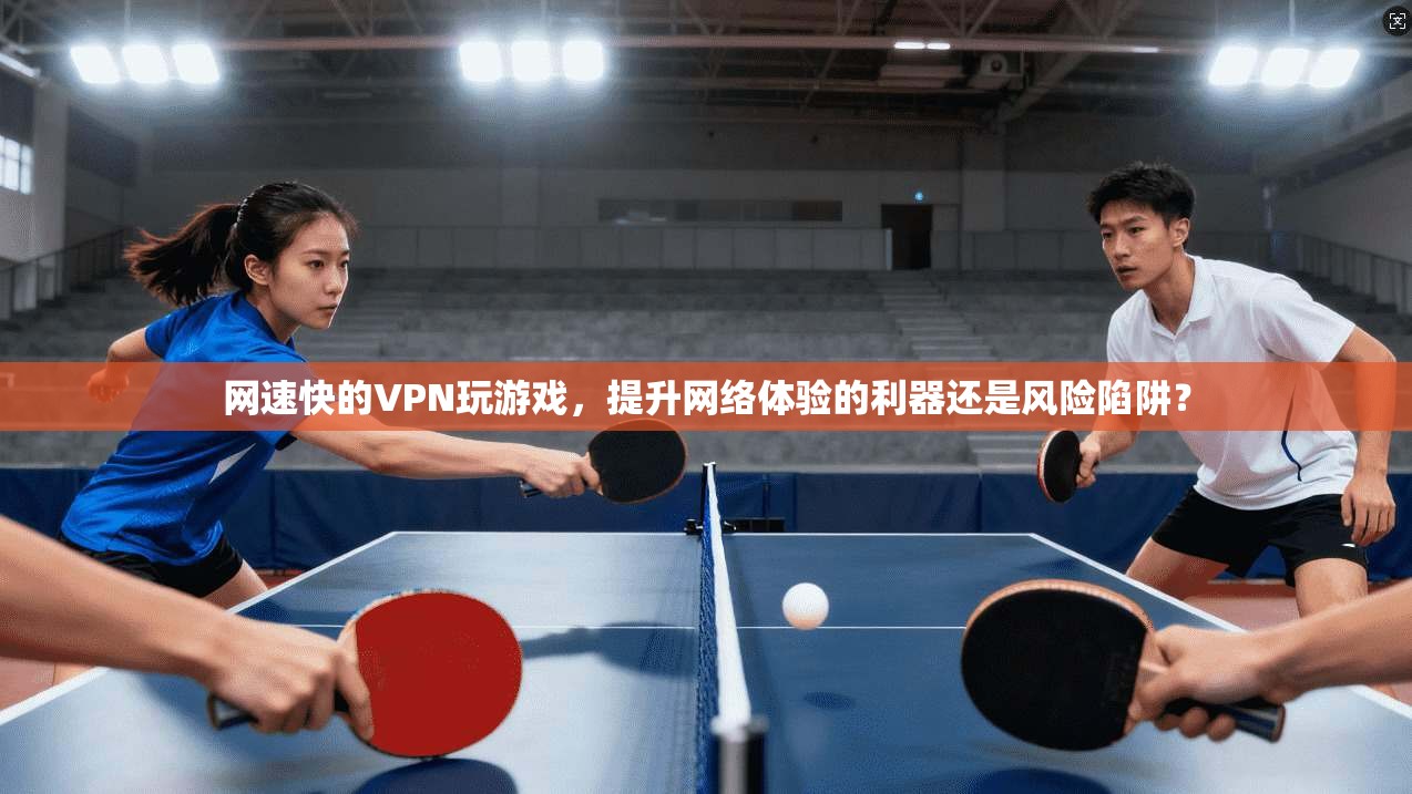 网速快的VPN玩游戏，提升网络体验的利器还是风险陷阱？