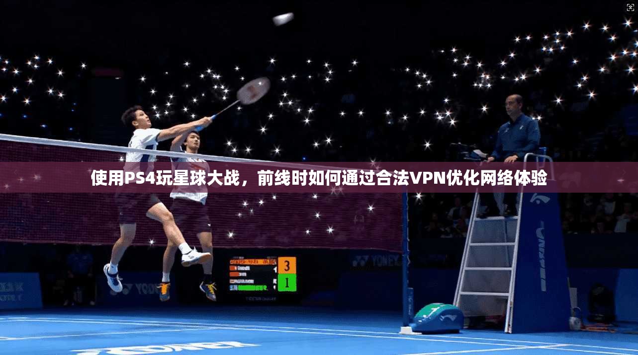 使用PS4玩星球大战，前线时如何通过合法VPN优化网络体验