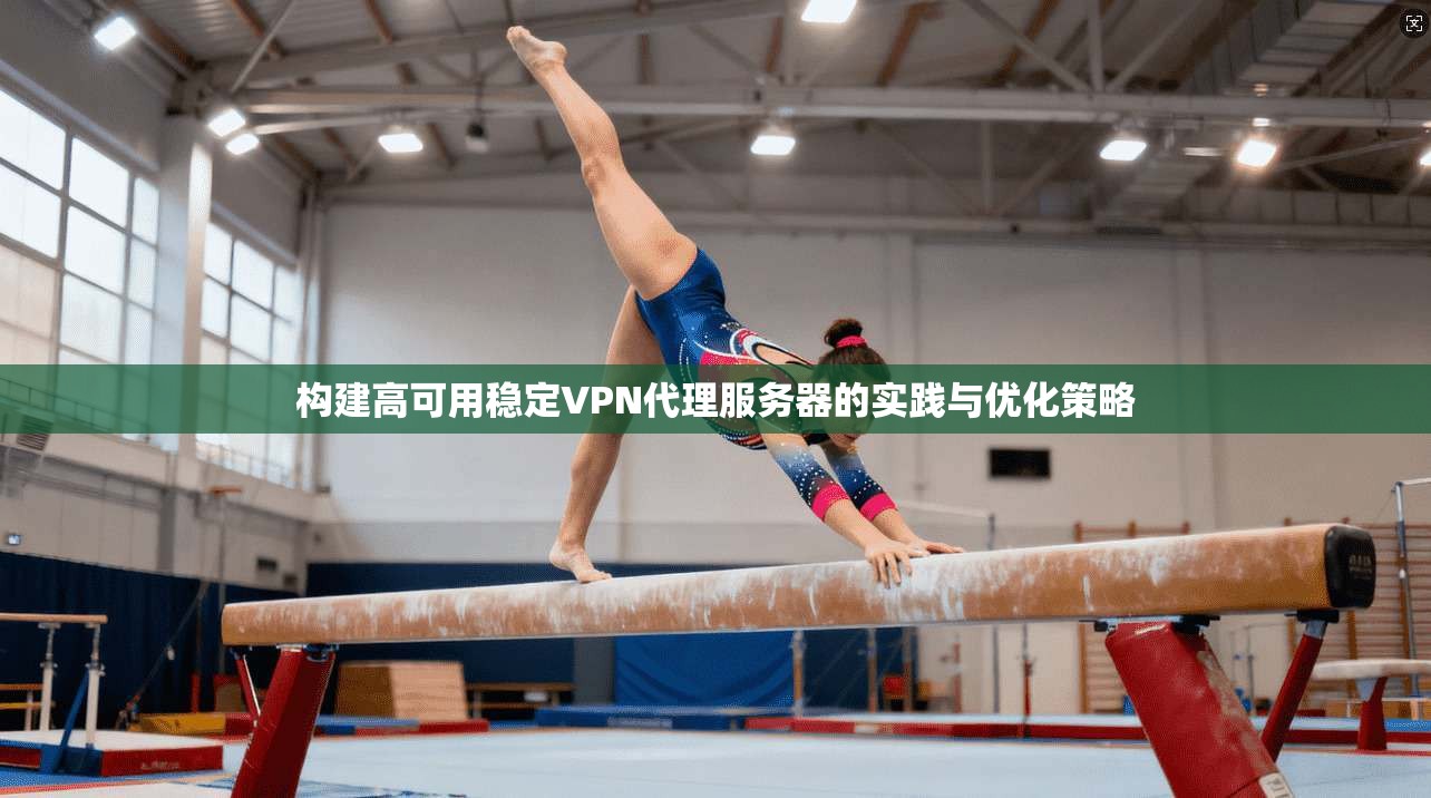 构建高可用稳定VPN代理服务器的实践与优化策略