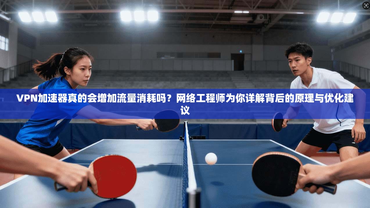 VPN加速器真的会增加流量消耗吗？网络工程师为你详解背后的原理与优化建议