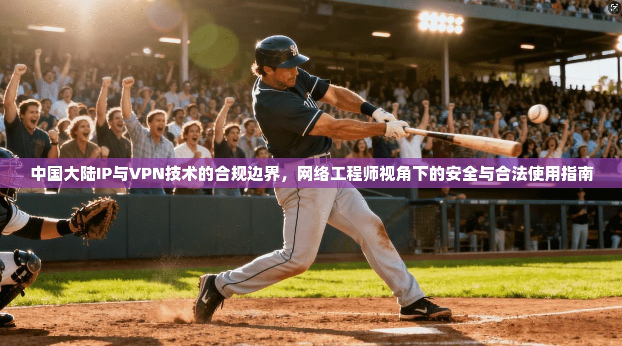 中国大陆IP与VPN技术的合规边界，网络工程师视角下的安全与合法使用指南