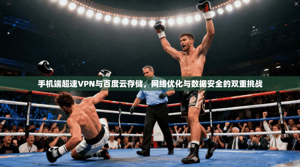 手机端超速VPN与百度云存储，网络优化与数据安全的双重挑战