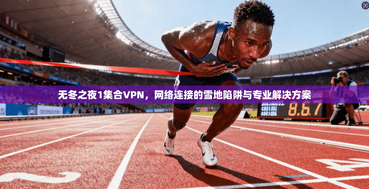 无冬之夜1集合VPN，网络连接的雪地陷阱与专业解决方案