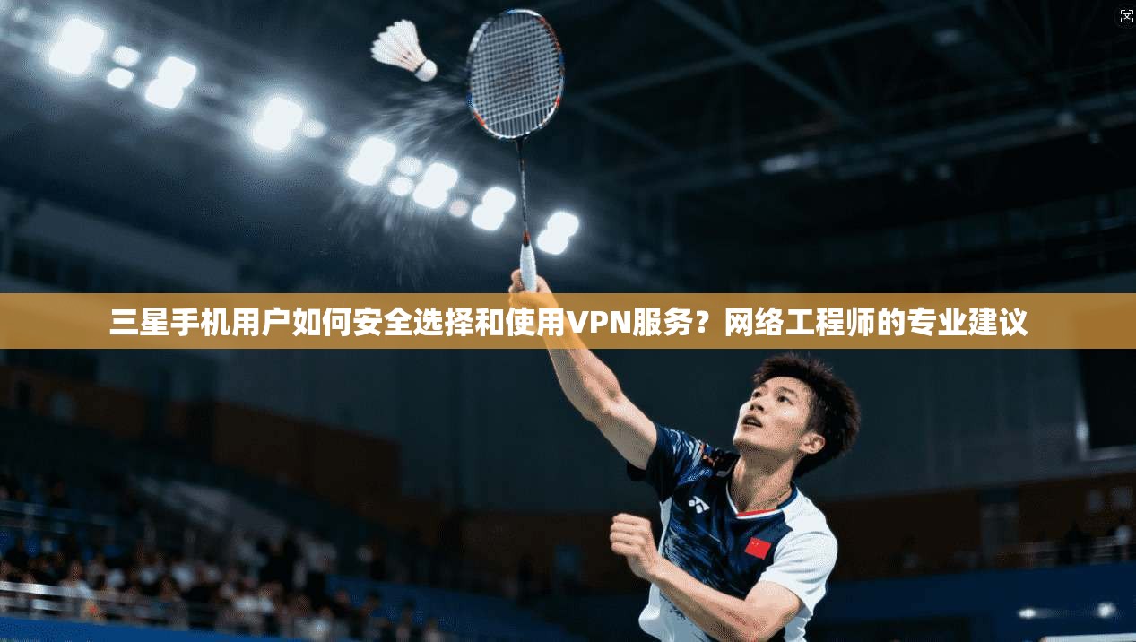 三星手机用户如何安全选择和使用VPN服务？网络工程师的专业建议