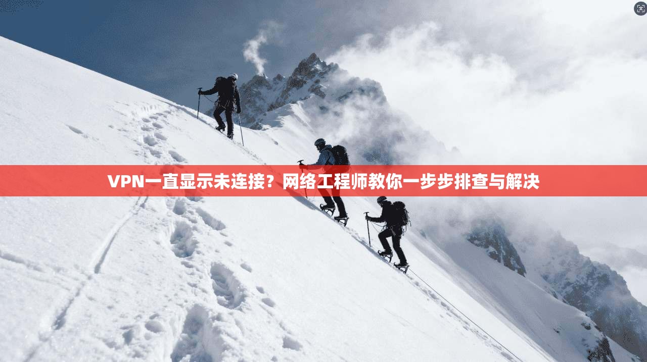 VPN一直显示未连接？网络工程师教你一步步排查与解决