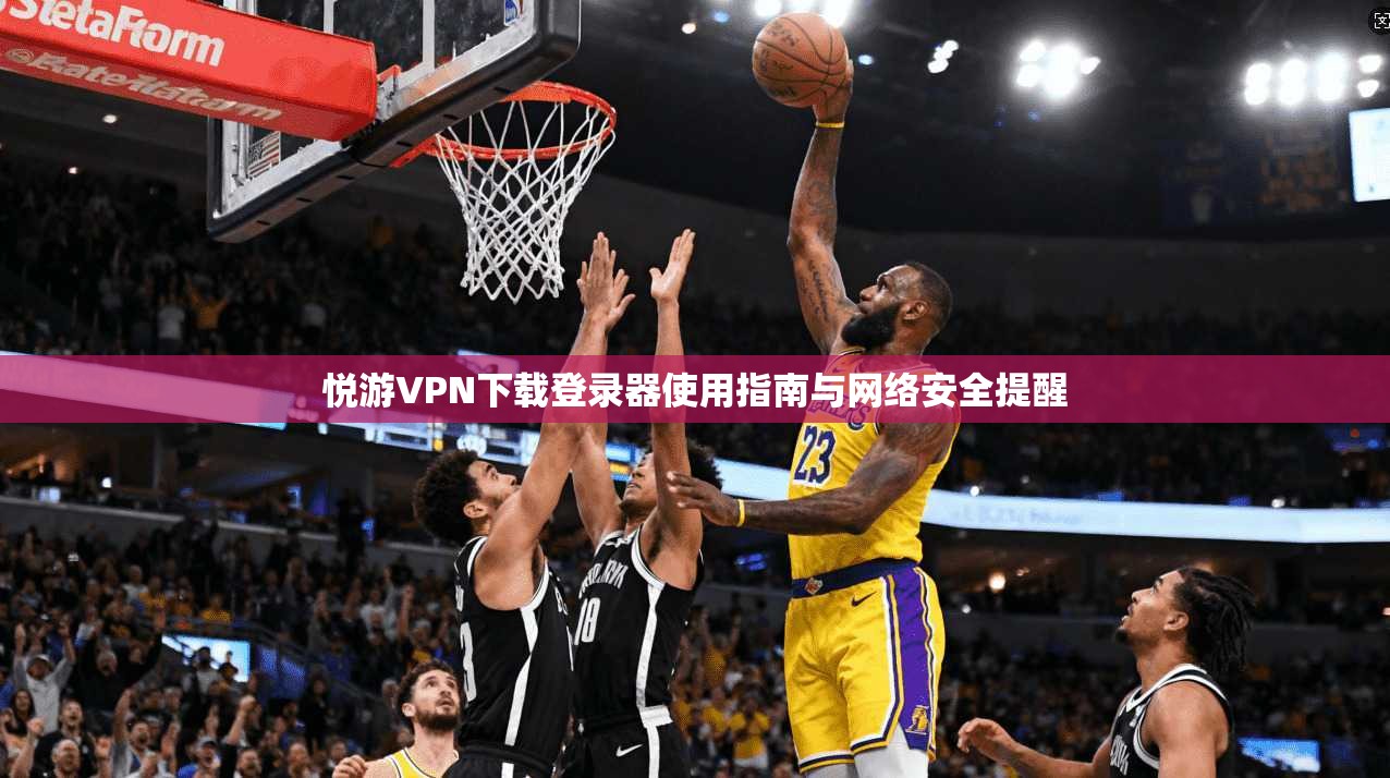 悦游VPN下载登录器使用指南与网络安全提醒