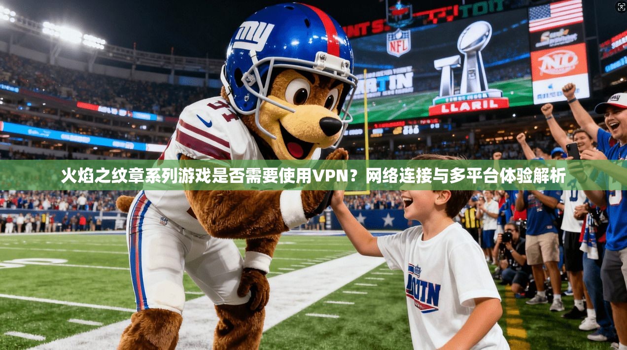 火焰之纹章系列游戏是否需要使用VPN？网络连接与多平台体验解析