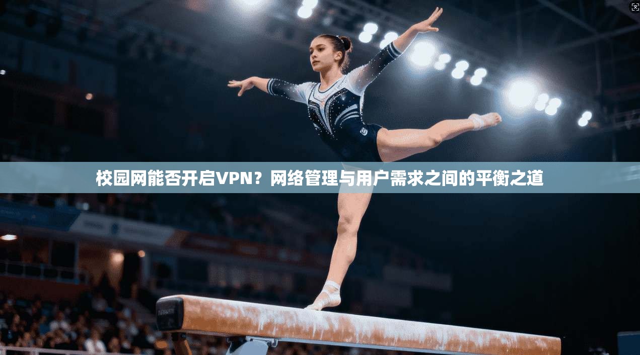 校园网能否开启VPN？网络管理与用户需求之间的平衡之道