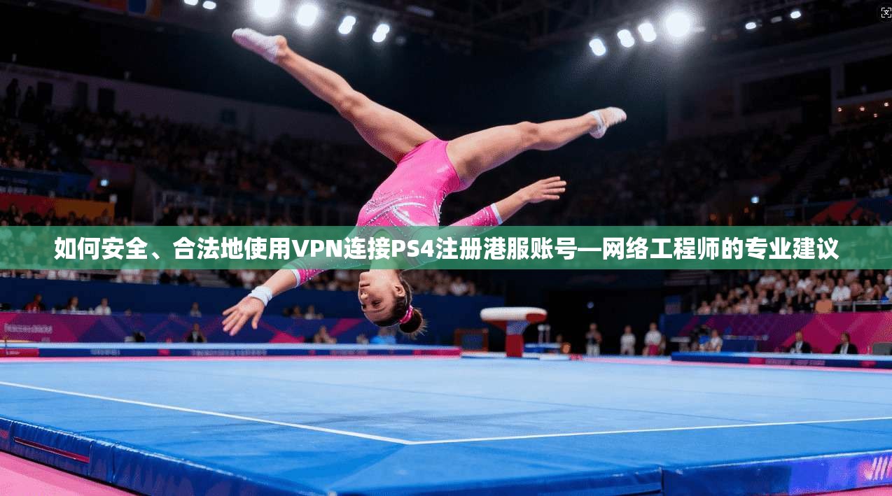如何安全、合法地使用VPN连接PS4注册港服账号—网络工程师的专业建议