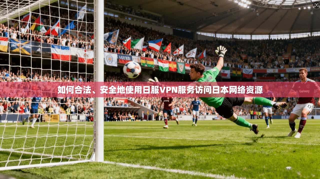 如何合法、安全地使用日服VPN服务访问日本网络资源