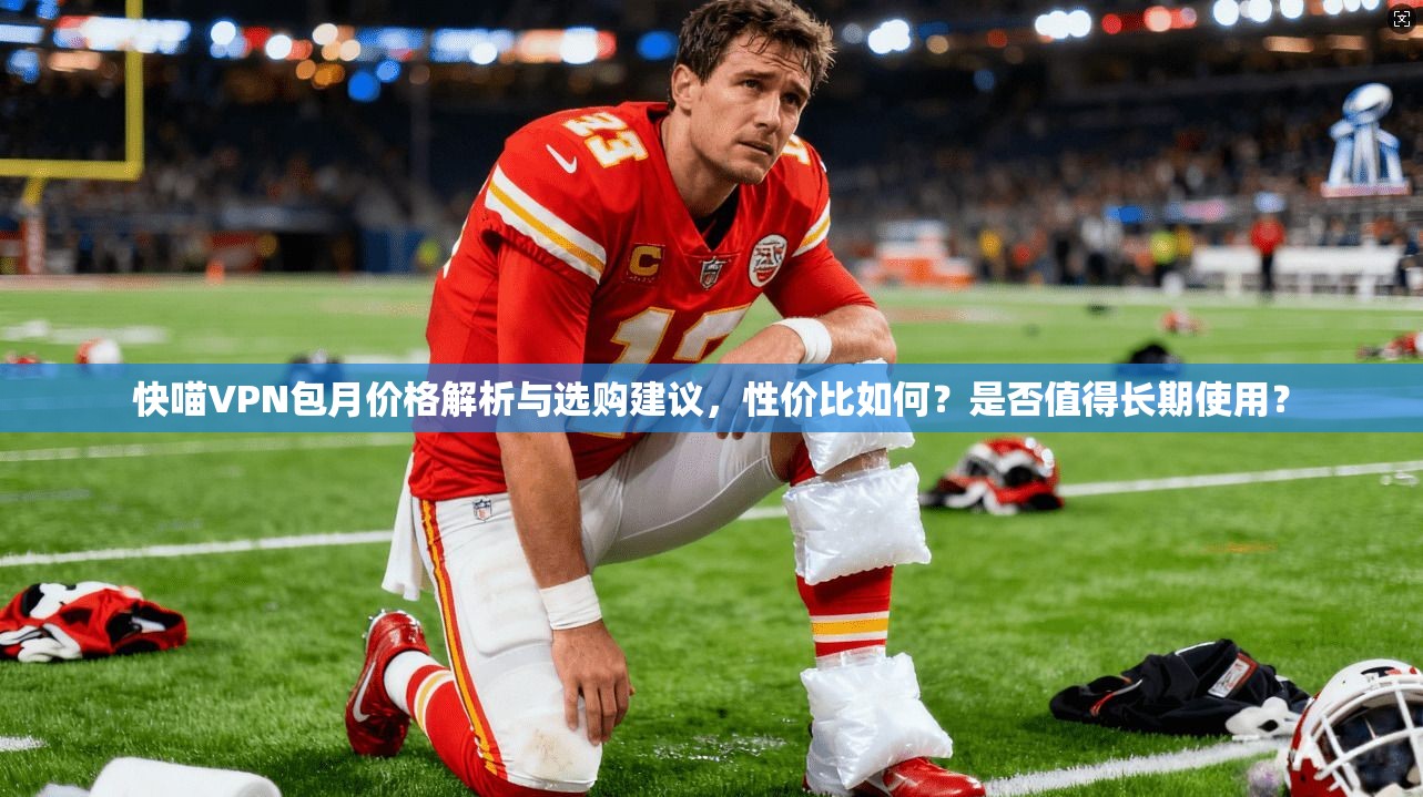 快喵VPN包月价格解析与选购建议，性价比如何？是否值得长期使用？