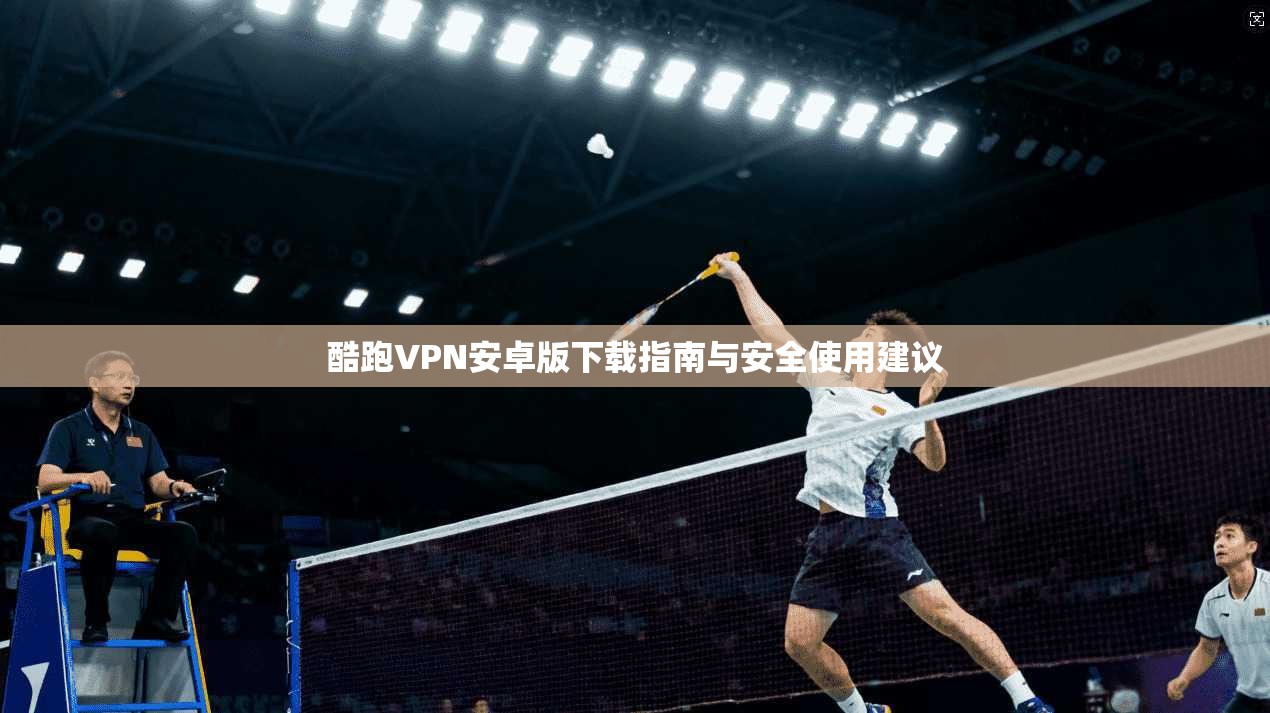 酷跑VPN安卓版下载指南与安全使用建议