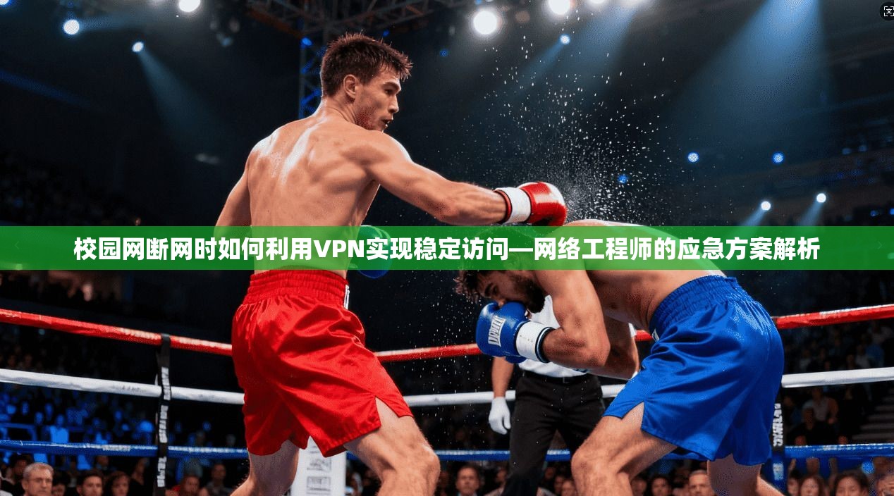 校园网断网时如何利用VPN实现稳定访问—网络工程师的应急方案解析