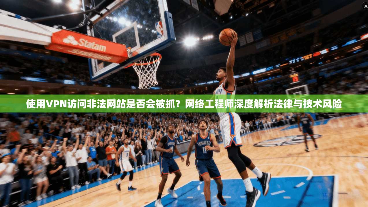 使用VPN访问非法网站是否会被抓？网络工程师深度解析法律与技术风险