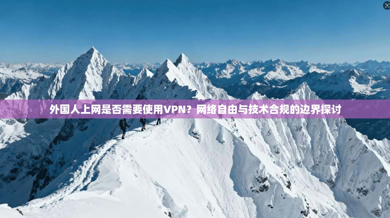 外国人上网是否需要使用VPN？网络自由与技术合规的边界探讨