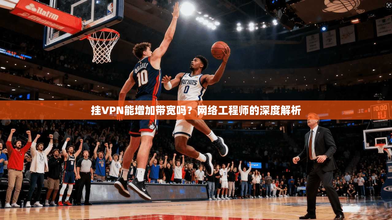 挂VPN能增加带宽吗？网络工程师的深度解析