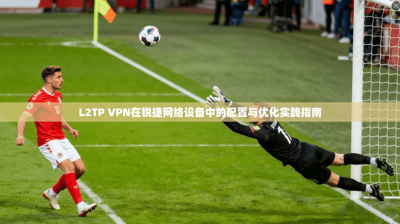 L2TP VPN在锐捷网络设备中的配置与优化实践指南