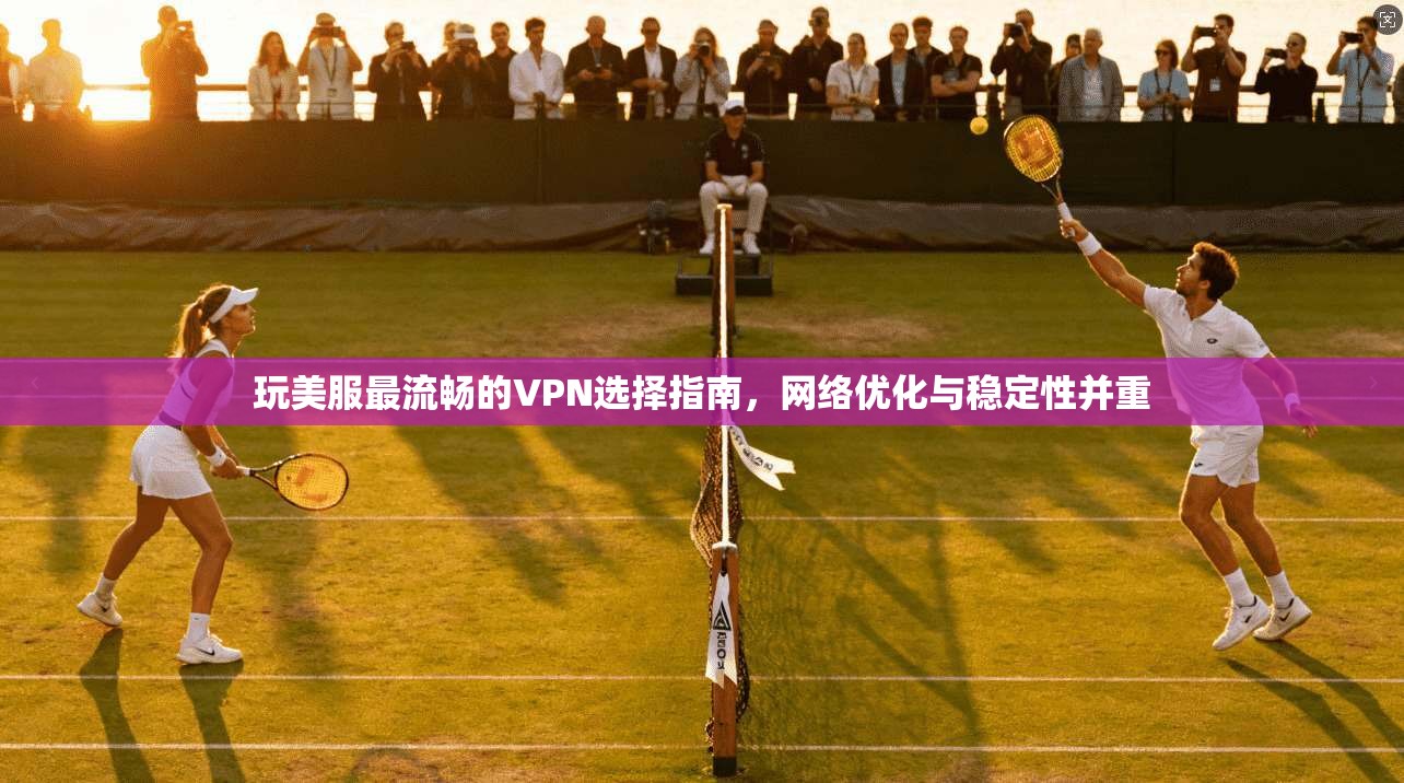 玩美服最流畅的VPN选择指南，网络优化与稳定性并重
