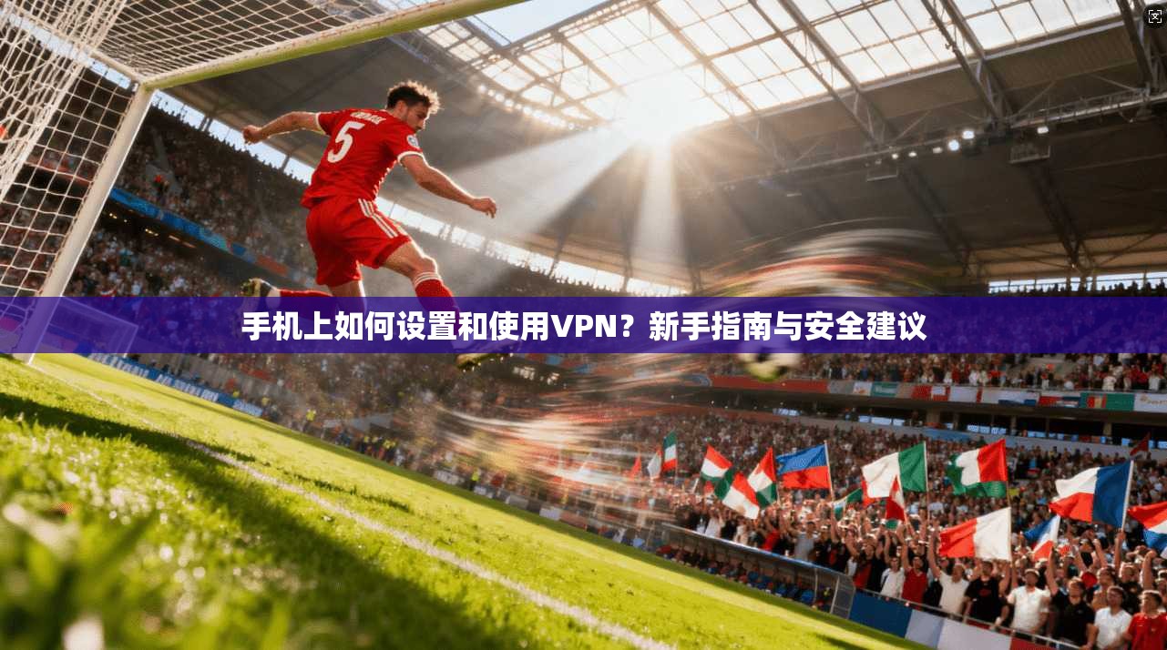 手机上如何设置和使用VPN?新手指南与安全建议