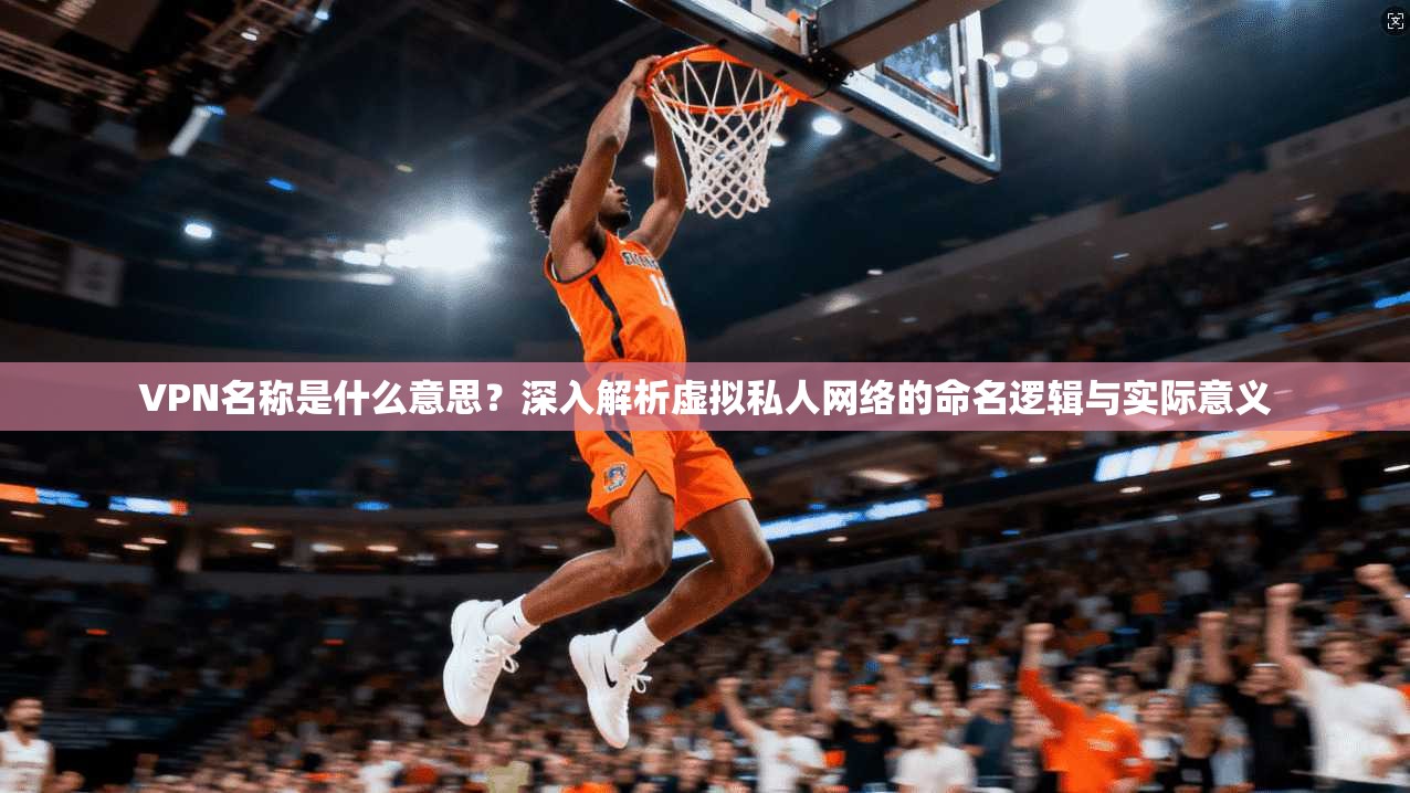 VPN名称是什么意思？深入解析虚拟私人网络的命名逻辑与实际意义