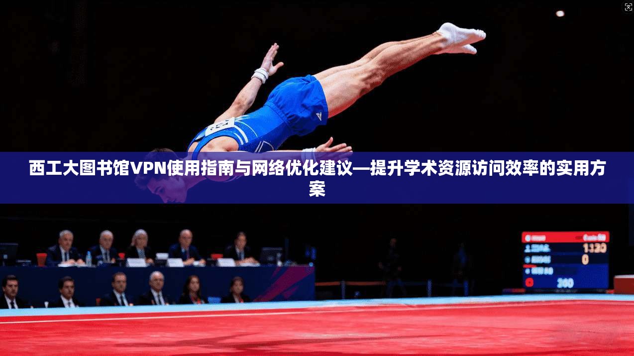 西工大图书馆VPN使用指南与网络优化建议—提升学术资源访问效率的实用方案
