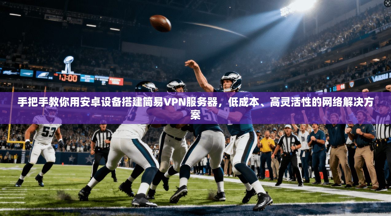 手把手教你用安卓设备搭建简易VPN服务器，低成本、高灵活性的网络解决方案