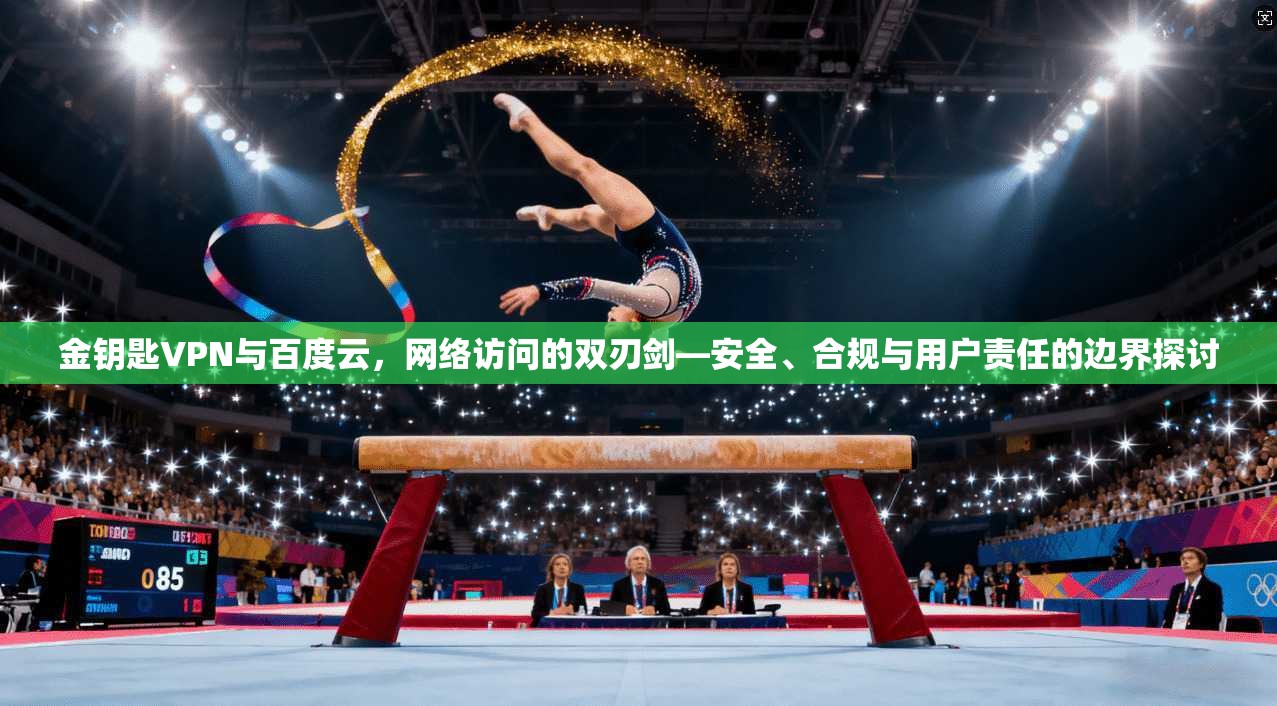 金钥匙VPN与百度云，网络访问的双刃剑—安全、合规与用户责任的边界探讨