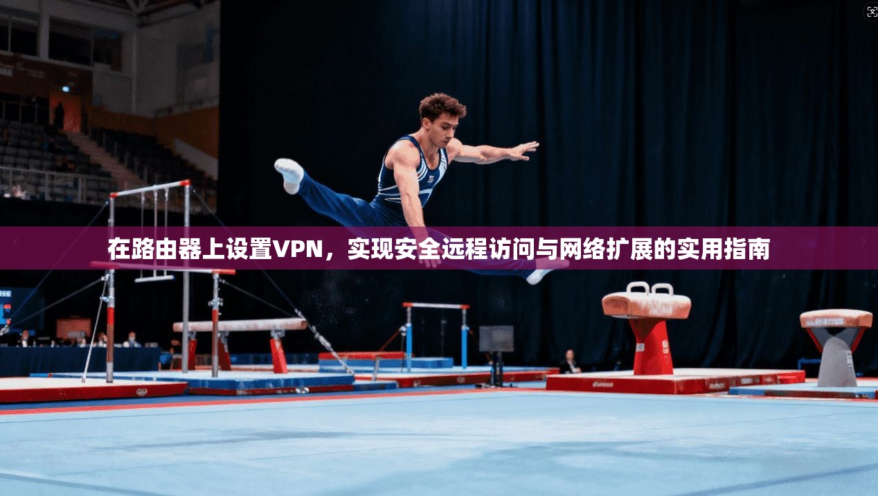 在路由器上设置VPN，实现安全远程访问与网络扩展的实用指南