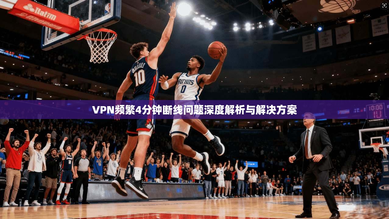 VPN频繁4分钟断线问题深度解析与解决方案