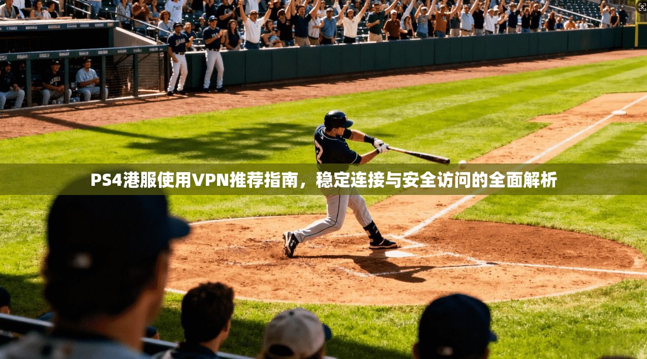 PS4港服使用VPN推荐指南,稳定连接与安全访问的全面解析