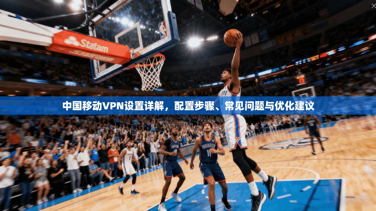 中国移动VPN设置详解，配置步骤、常见问题与优化建议