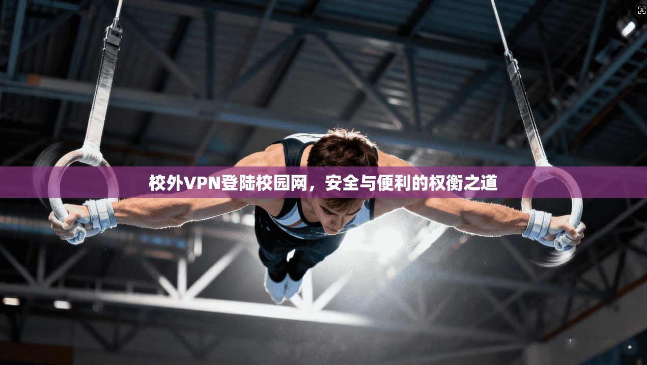 校外VPN登陆校园网,安全与便利的权衡之道