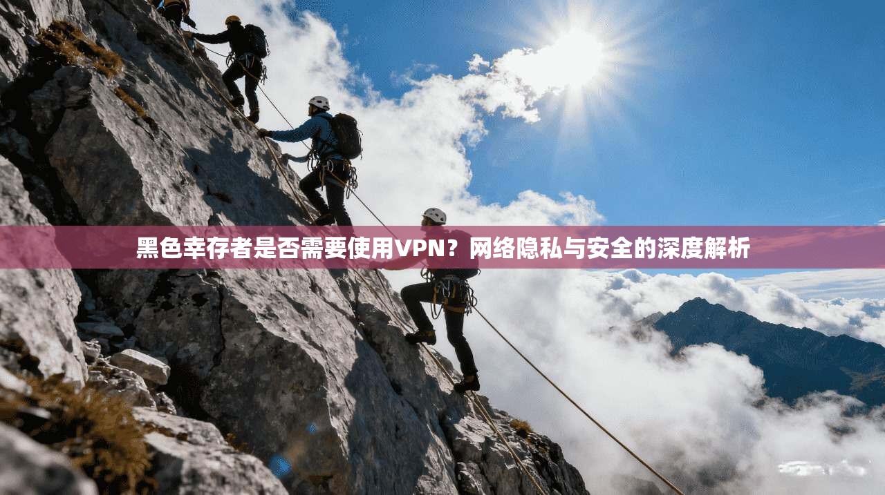 黑色幸存者是否需要使用VPN?网络隐私与安全的深度解析