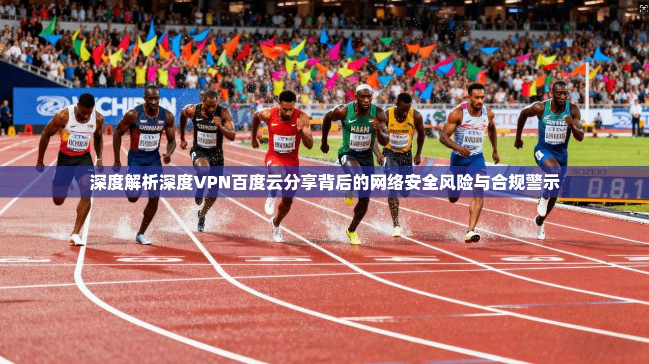 深度解析深度VPN百度云分享背后的网络安全风险与合规警示
