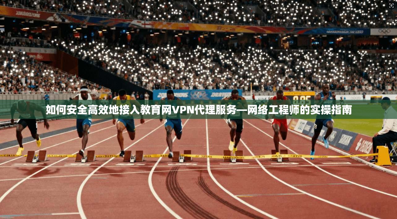 如何安全高效地接入教育网VPN代理服务—网络工程师的实操指南