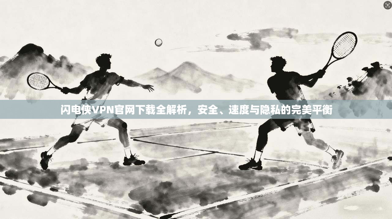 闪电侠VPN官网下载全解析，安全、速度与隐私的完美平衡