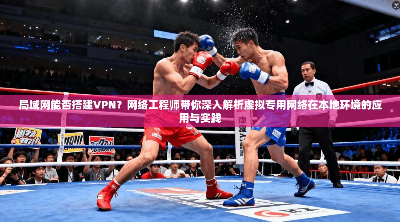 局域网能否搭建VPN？网络工程师带你深入解析虚拟专用网络在本地环境的应用与实践